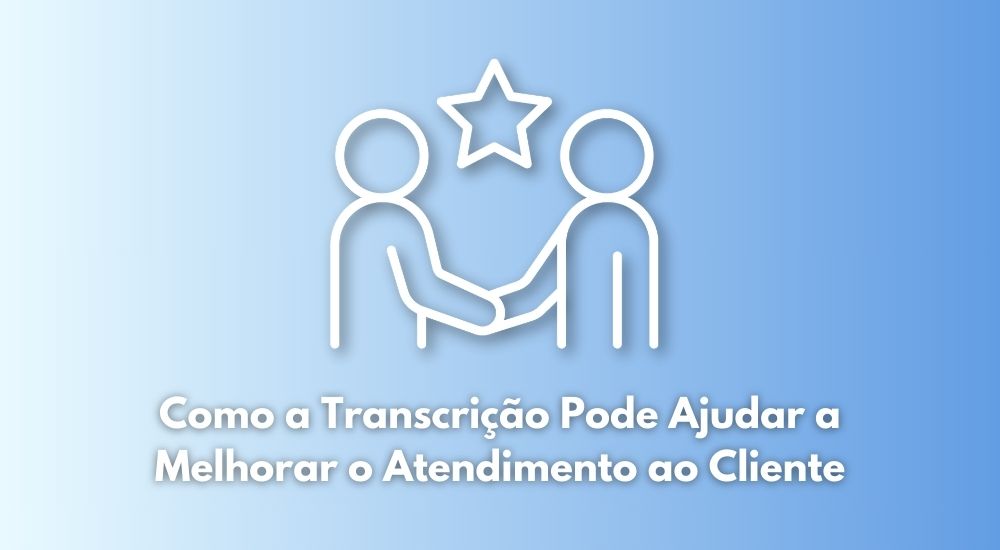 Como a Transcrição Pode Ajudar a Melhorar o Atendimento ao Cliente