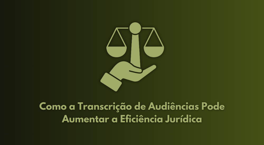 Como a Transcrição de Audiências Pode Aumentar a Eficiência Jurídica
