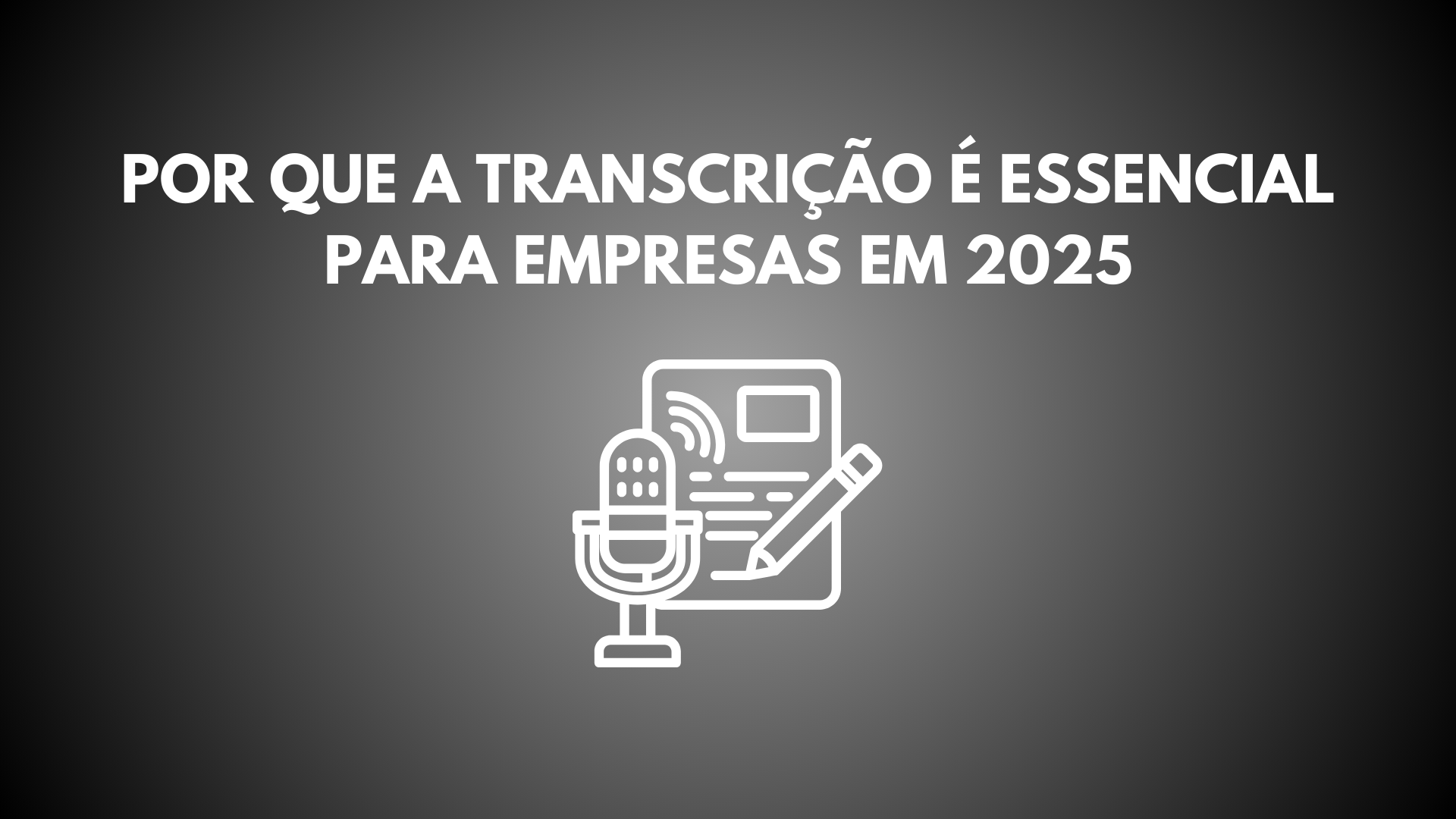 Por Que a Transcrição é Essencial para Empresas em 2025