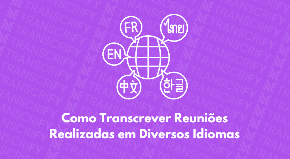 Como Transcrever Reuniões Realizadas em Diversos Idiomas