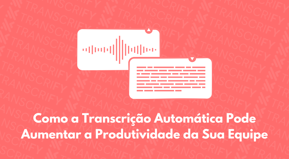 Como a Transcrição Automática Pode Aumentar a Produtividade da Sua Equipe